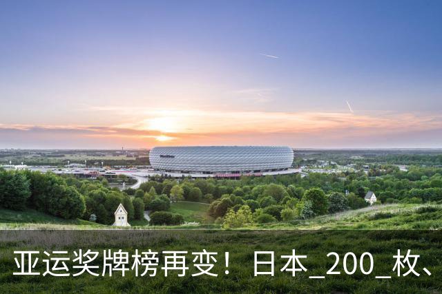 亚运奖牌榜再变！日本 200 枚、韩国 103 枚，中国可怕的不是总数量