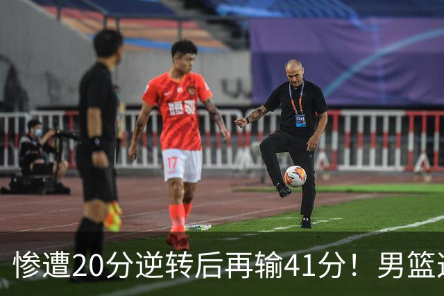 惨遭20分逆转后再输41分！男篮这下脸丢大了：CBA总冠军底裤都输没了