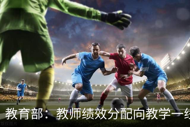 教育部：教师绩效分配向教学一线、担任班主任和扎根乡村的教师倾斜