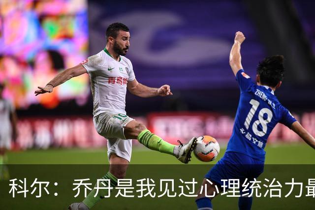 科尔：乔丹是我见过心理统治力最强的运动员 他就是历史最佳